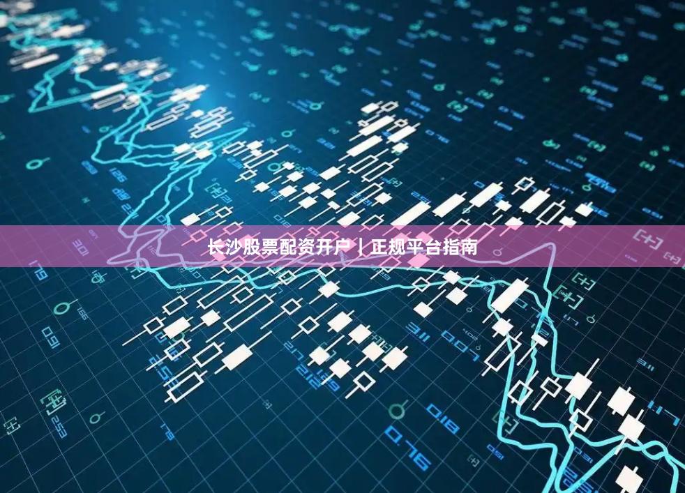 长沙股票配资开户｜正规平台指南