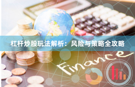 杠杆炒股玩法解析：风险与策略全攻略